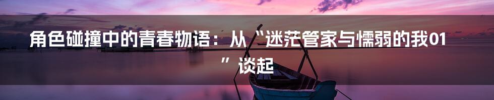 角色碰撞中的青春物语：从“迷茫管家与懦弱的我01”谈起