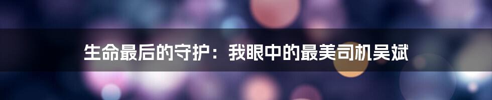 生命最后的守护：我眼中的最美司机吴斌