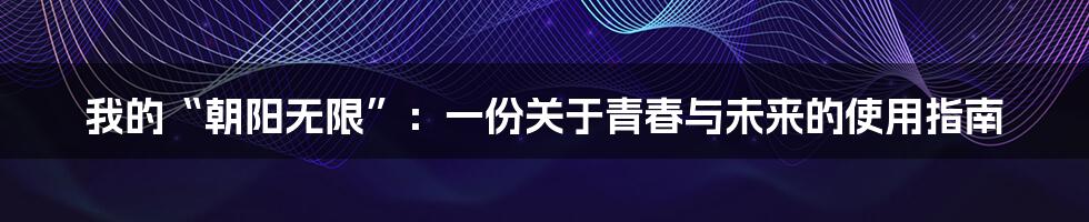 我的“朝阳无限”：一份关于青春与未来的使用指南