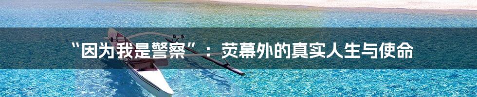 “因为我是警察”：荧幕外的真实人生与使命