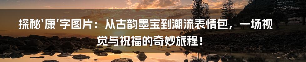 探秘‘康’字图片：从古韵墨宝到潮流表情包，一场视觉与祝福的奇妙旅程！