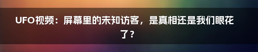 UFO视频：屏幕里的未知访客，是真相还是我们眼花了？
