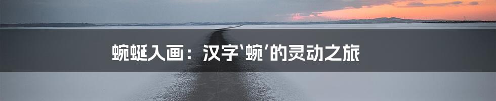 蜿蜒入画：汉字‘蜿’的灵动之旅