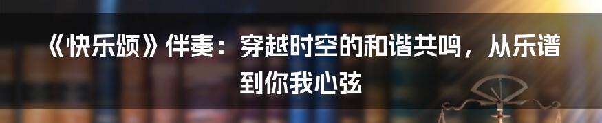 《快乐颂》伴奏：穿越时空的和谐共鸣，从乐谱到你我心弦