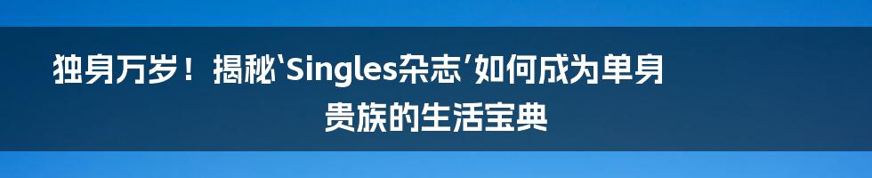 独身万岁！揭秘‘Singles杂志’如何成为单身贵族的生活宝典