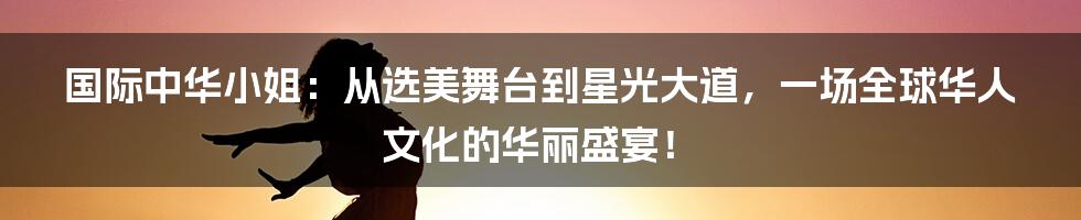 国际中华小姐：从选美舞台到星光大道，一场全球华人文化的华丽盛宴！