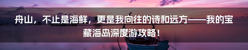 舟山，不止是海鲜，更是我向往的诗和远方——我的宝藏海岛深度游攻略！
