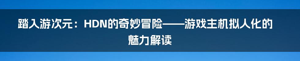 踏入游次元：HDN的奇妙冒险——游戏主机拟人化的魅力解读