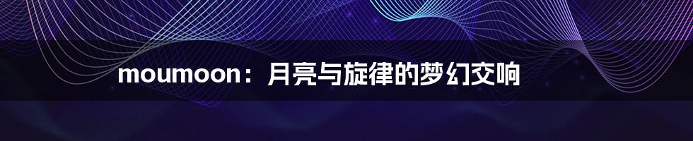 moumoon：月亮与旋律的梦幻交响