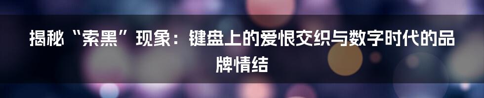 揭秘“索黑”现象：键盘上的爱恨交织与数字时代的品牌情结