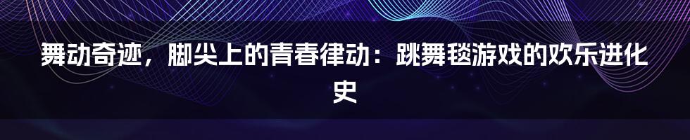 舞动奇迹，脚尖上的青春律动：跳舞毯游戏的欢乐进化史