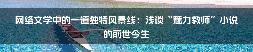 网络文学中的一道独特风景线：浅谈“魅力教师”小说的前世今生