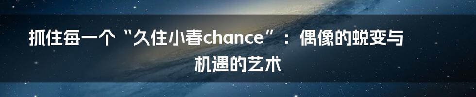 抓住每一个“久住小春chance”：偶像的蜕变与机遇的艺术