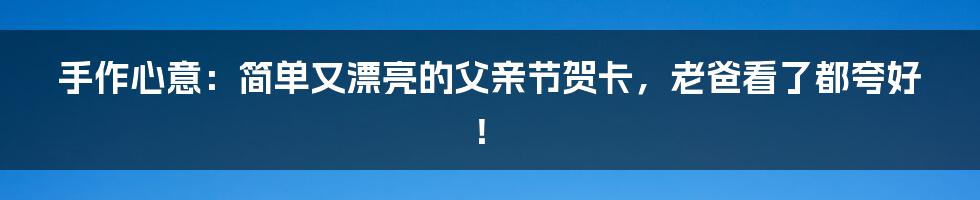 手作心意：简单又漂亮的父亲节贺卡，老爸看了都夸好！
