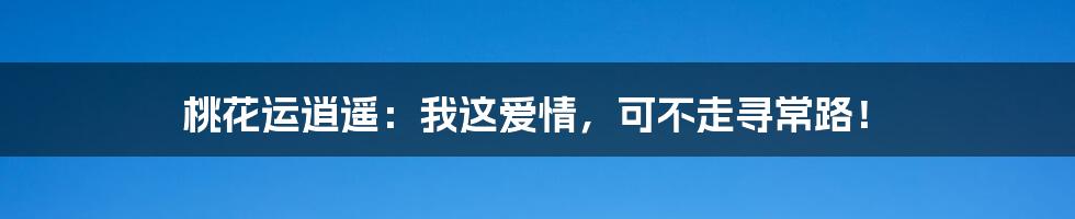 桃花运逍遥：我这爱情，可不走寻常路！