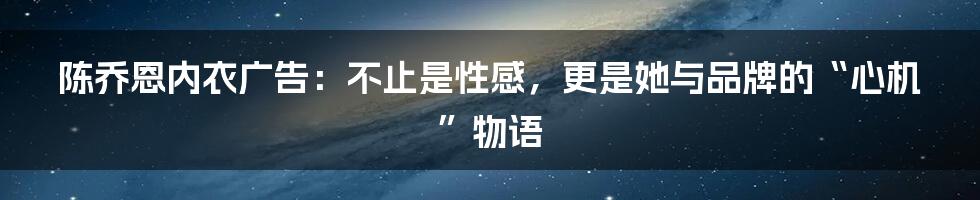陈乔恩内衣广告：不止是性感，更是她与品牌的“心机”物语