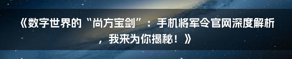 《数字世界的“尚方宝剑”：手机将军令官网深度解析，我来为你揭秘！》