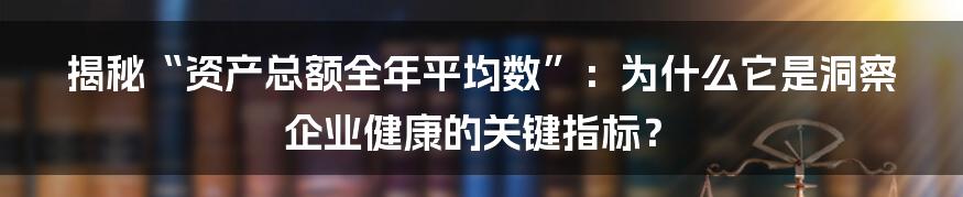 揭秘“资产总额全年平均数”：为什么它是洞察企业健康的关键指标？