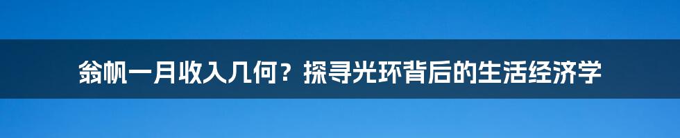 翁帆一月收入几何？探寻光环背后的生活经济学