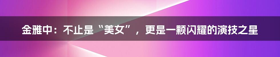 金雅中：不止是“美女”，更是一颗闪耀的演技之星
