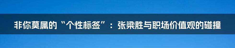 非你莫属的“个性标签”：张梁胜与职场价值观的碰撞