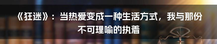 《狂迷》：当热爱变成一种生活方式，我与那份不可理喻的执着