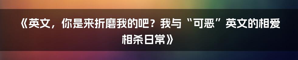 《英文，你是来折磨我的吧？我与“可恶”英文的相爱相杀日常》