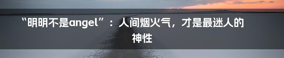 “明明不是angel”：人间烟火气，才是最迷人的神性