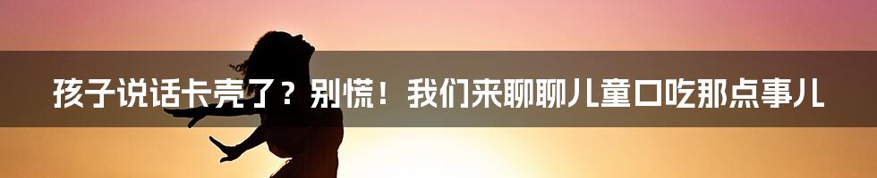 孩子说话卡壳了？别慌！我们来聊聊儿童口吃那点事儿