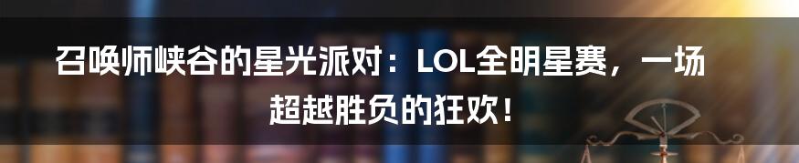 召唤师峡谷的星光派对：LOL全明星赛，一场超越胜负的狂欢！
