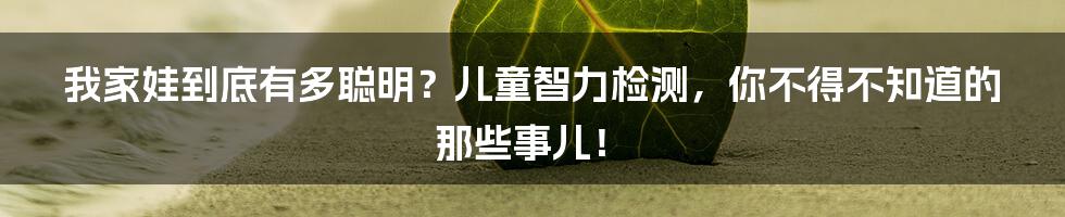 我家娃到底有多聪明？儿童智力检测，你不得不知道的那些事儿！
