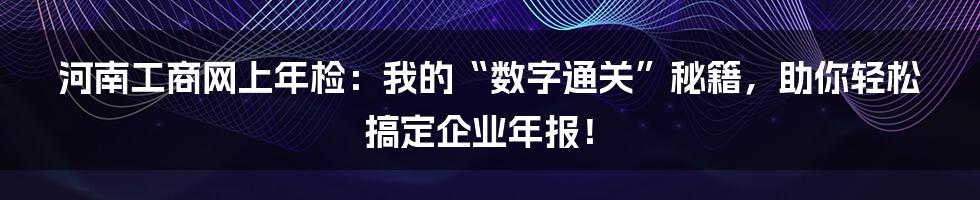 河南工商网上年检：我的“数字通关”秘籍，助你轻松搞定企业年报！