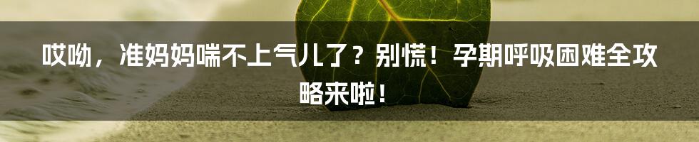 哎呦，准妈妈喘不上气儿了？别慌！孕期呼吸困难全攻略来啦！