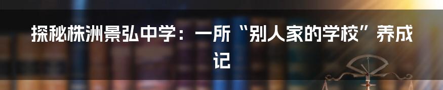 探秘株洲景弘中学：一所“别人家的学校”养成记