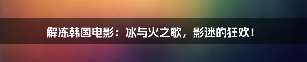 解冻韩国电影：冰与火之歌，影迷的狂欢！