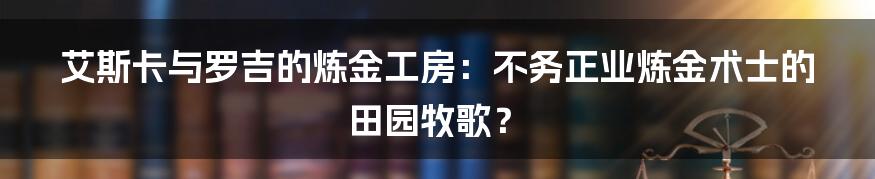 艾斯卡与罗吉的炼金工房：不务正业炼金术士的田园牧歌？