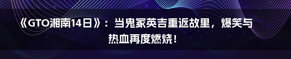 《GTO湘南14日》：当鬼冢英吉重返故里，爆笑与热血再度燃烧！