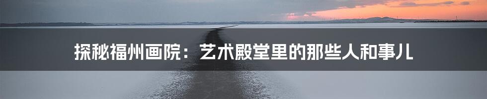 探秘福州画院：艺术殿堂里的那些人和事儿