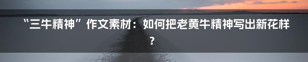 “三牛精神”作文素材：如何把老黄牛精神写出新花样？