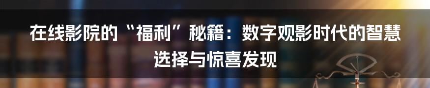 在线影院的“福利”秘籍：数字观影时代的智慧选择与惊喜发现