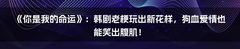 《你是我的命运》：韩剧老梗玩出新花样，狗血爱情也能笑出腹肌！