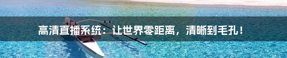 高清直播系统：让世界零距离，清晰到毛孔！