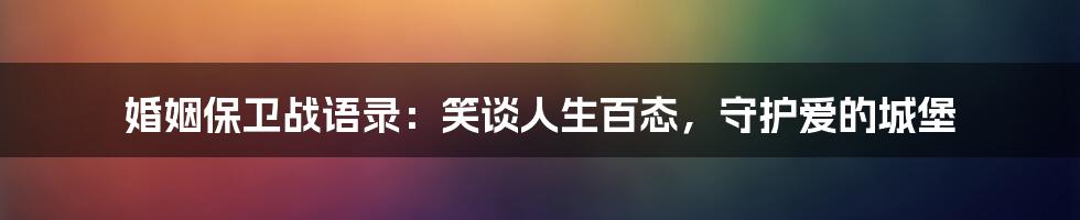 婚姻保卫战语录：笑谈人生百态，守护爱的城堡