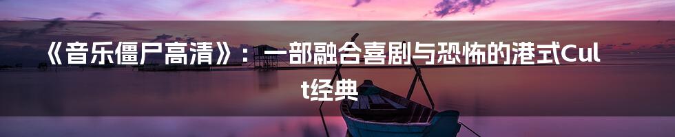 《音乐僵尸高清》：一部融合喜剧与恐怖的港式Cult经典