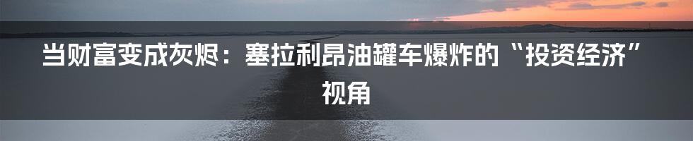 当财富变成灰烬：塞拉利昂油罐车爆炸的“投资经济”视角