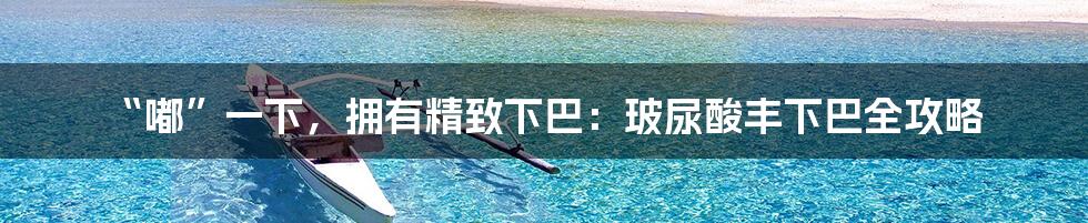 “嘟”一下，拥有精致下巴：玻尿酸丰下巴全攻略