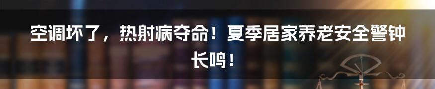 空调坏了，热射病夺命！夏季居家养老安全警钟长鸣！
