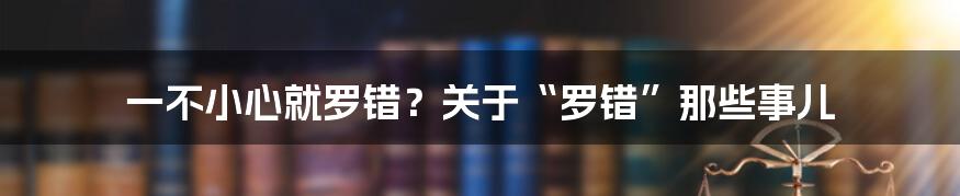 一不小心就罗错？关于“罗错”那些事儿