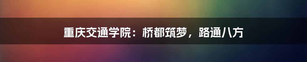 重庆交通学院：桥都筑梦，路通八方