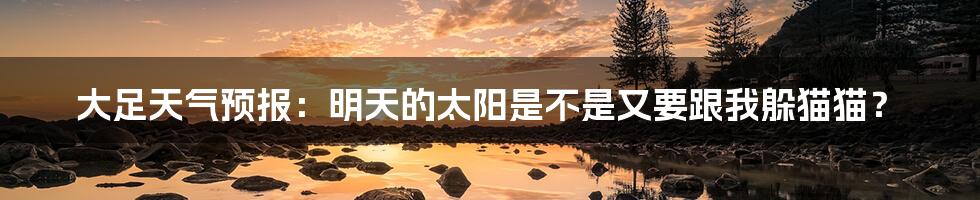 大足天气预报：明天的太阳是不是又要跟我躲猫猫？